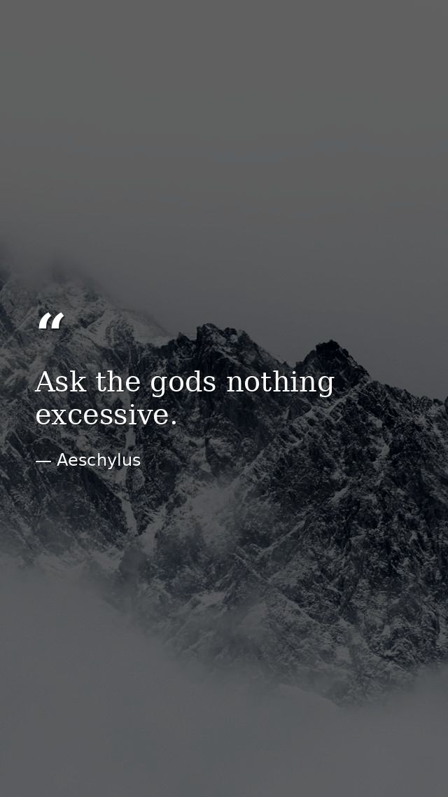 Ask the gods nothing excessive. — Aeschylus