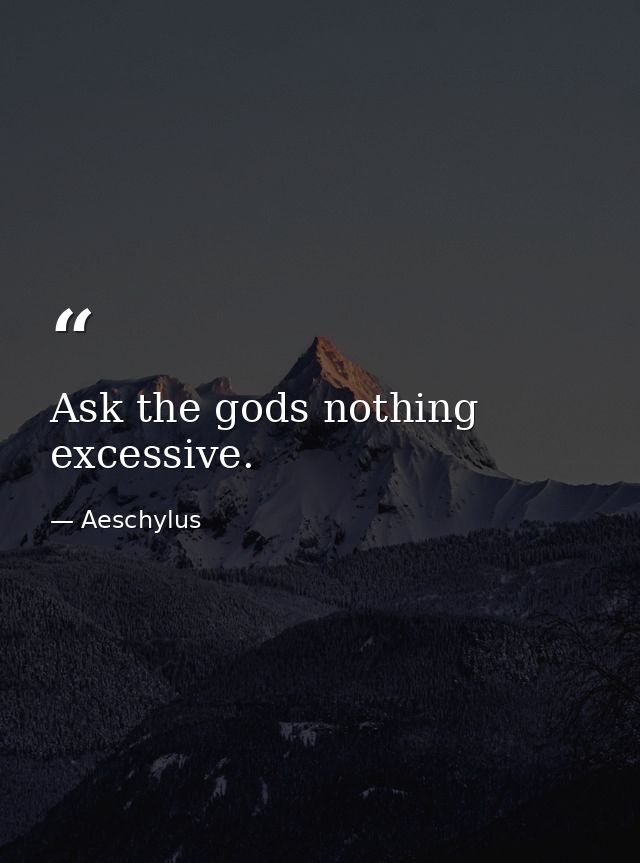 Ask the gods nothing excessive. — Aeschylus