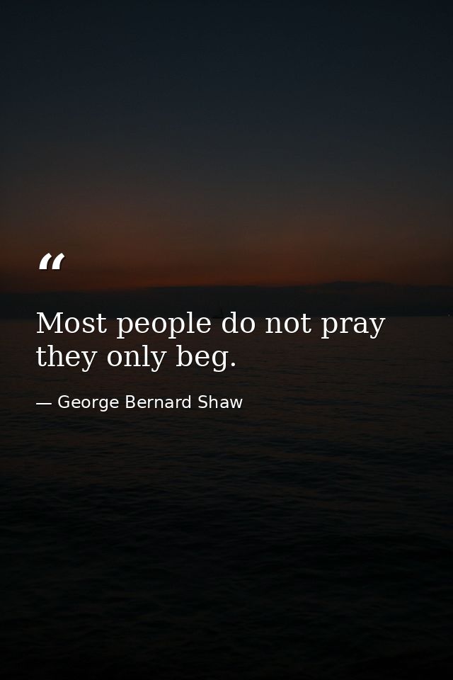 Most people do not pray  they only beg. — George Bernard Shaw