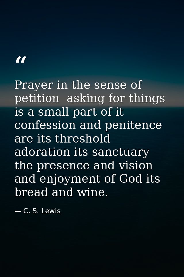 Prayer in the sense of petition  asking for things  is a small part of it  confession and penitence are its threshold  a — C. S. Lewis