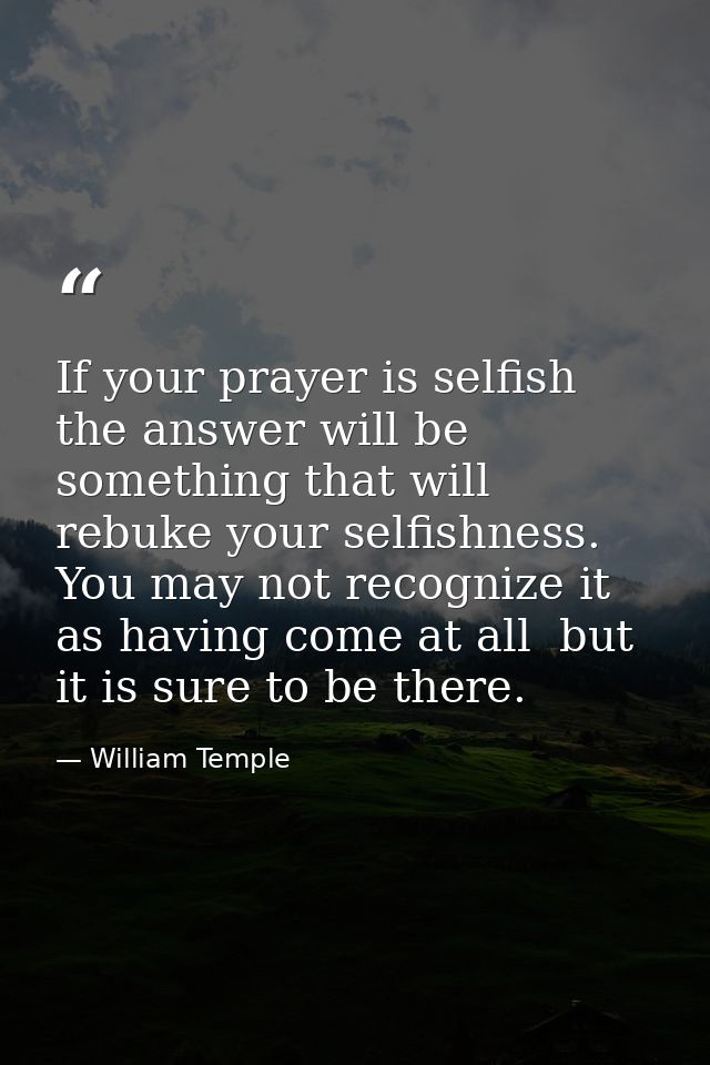 If your prayer is selfish  the answer will be something that will rebuke your selfishness. You may not recognize it as h — William Temple