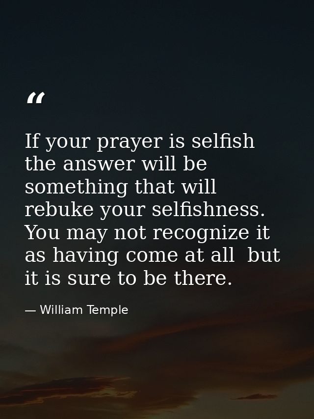 If your prayer is selfish  the answer will be something that will rebuke your selfishness. You may not recognize it as h — William Temple