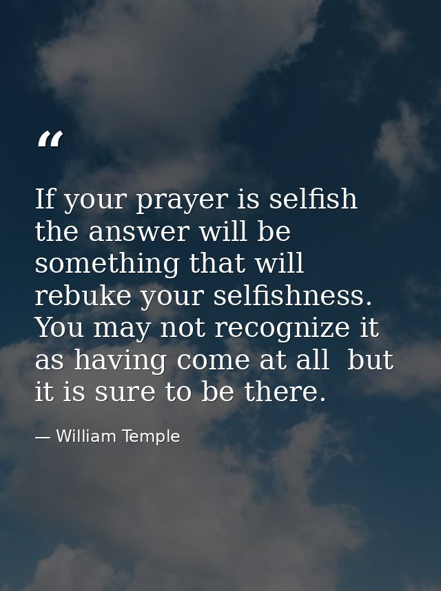 If your prayer is selfish  the answer will be something that will rebuke your selfishness. You may not recognize it as h — William Temple