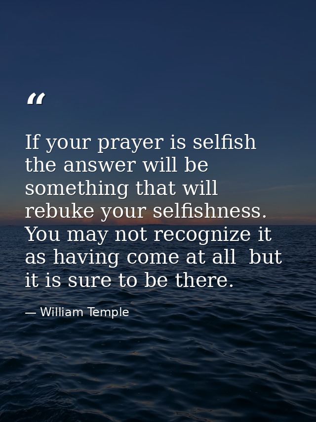 If your prayer is selfish  the answer will be something that will rebuke your selfishness. You may not recognize it as h — William Temple
