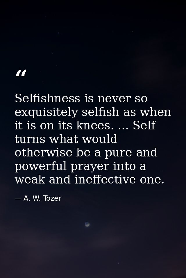 Selfishness is never so exquisitely selfish as when it is on its knees. ... Self turns what would otherwise be a pure an — A. W. Tozer