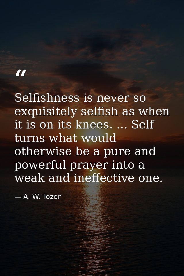 Selfishness is never so exquisitely selfish as when it is on its knees. ... Self turns what would otherwise be a pure an — A. W. Tozer