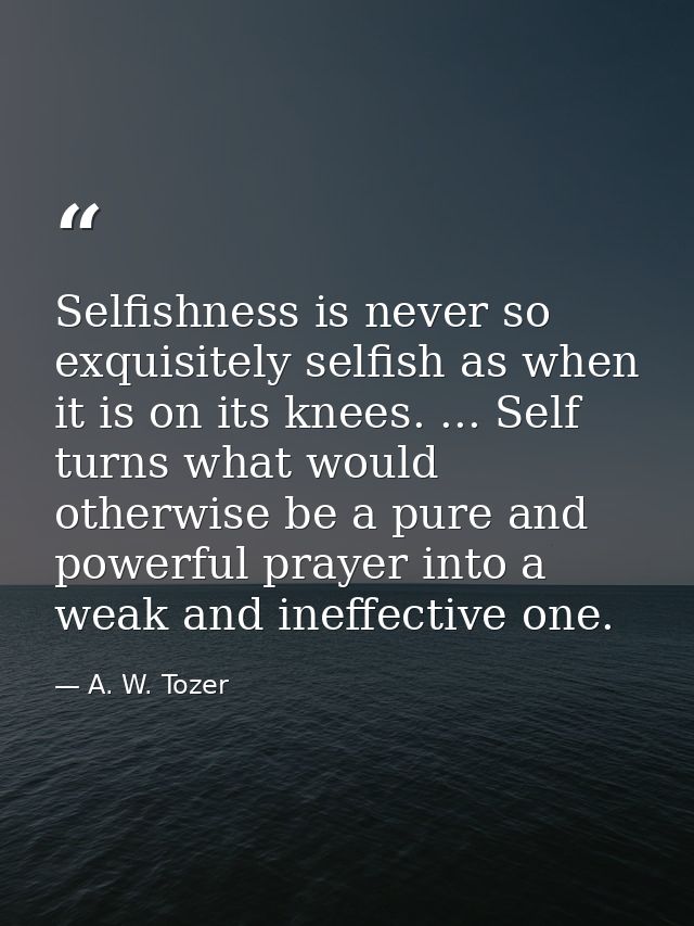 Selfishness is never so exquisitely selfish as when it is on its knees. ... Self turns what would otherwise be a pure an — A. W. Tozer