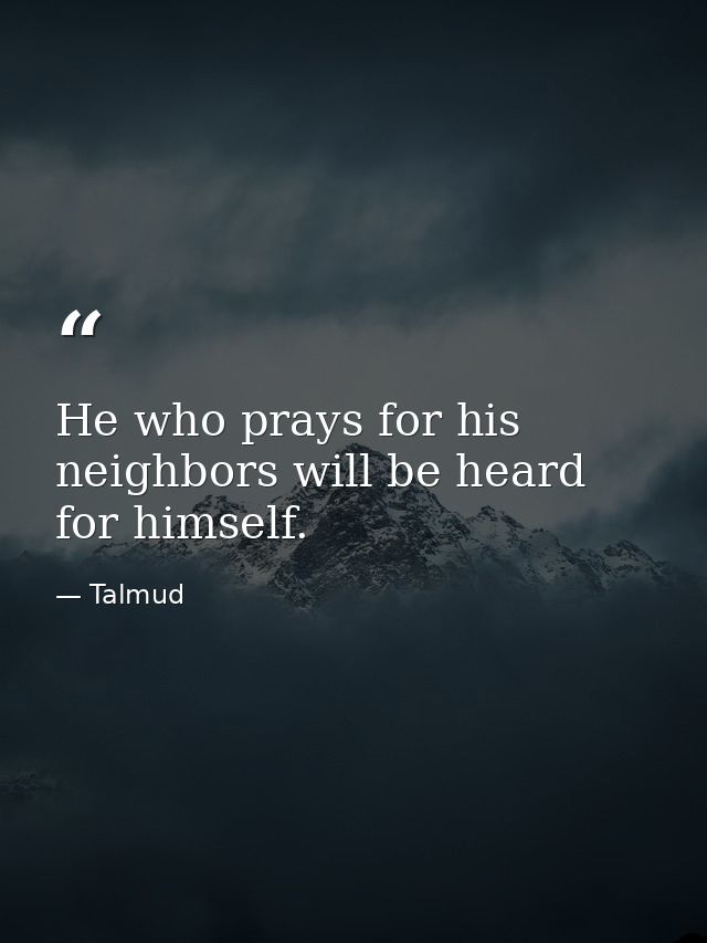 He who prays for his neighbors will be heard for himself. — Talmud