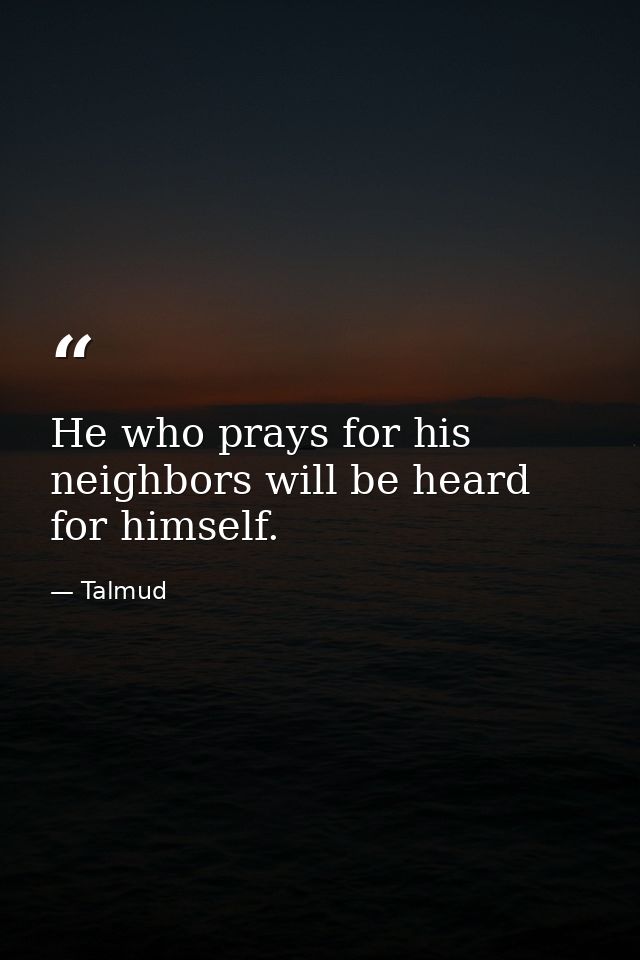 He who prays for his neighbors will be heard for himself. — Talmud