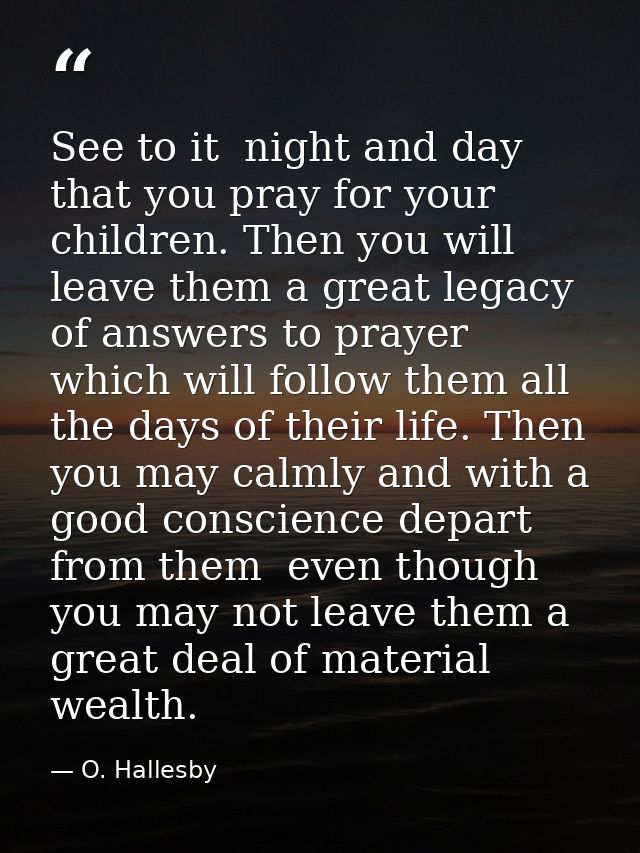 See to it  night and day  that you pray for your children. Then you will leave them a great legacy of answers to prayer  — O. Hallesby