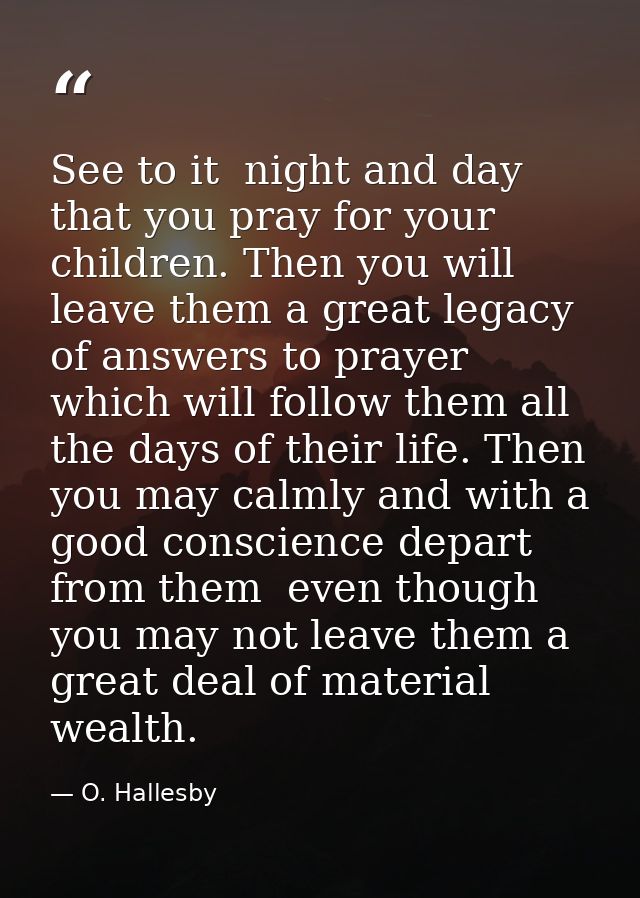 See to it  night and day  that you pray for your children. Then you will leave them a great legacy of answers to prayer  — O. Hallesby