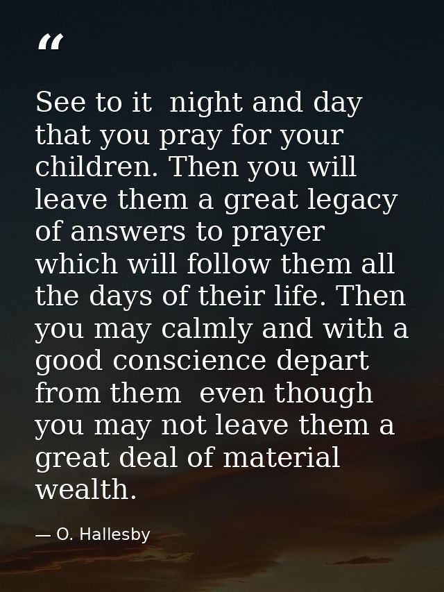 See to it  night and day  that you pray for your children. Then you will leave them a great legacy of answers to prayer  — O. Hallesby