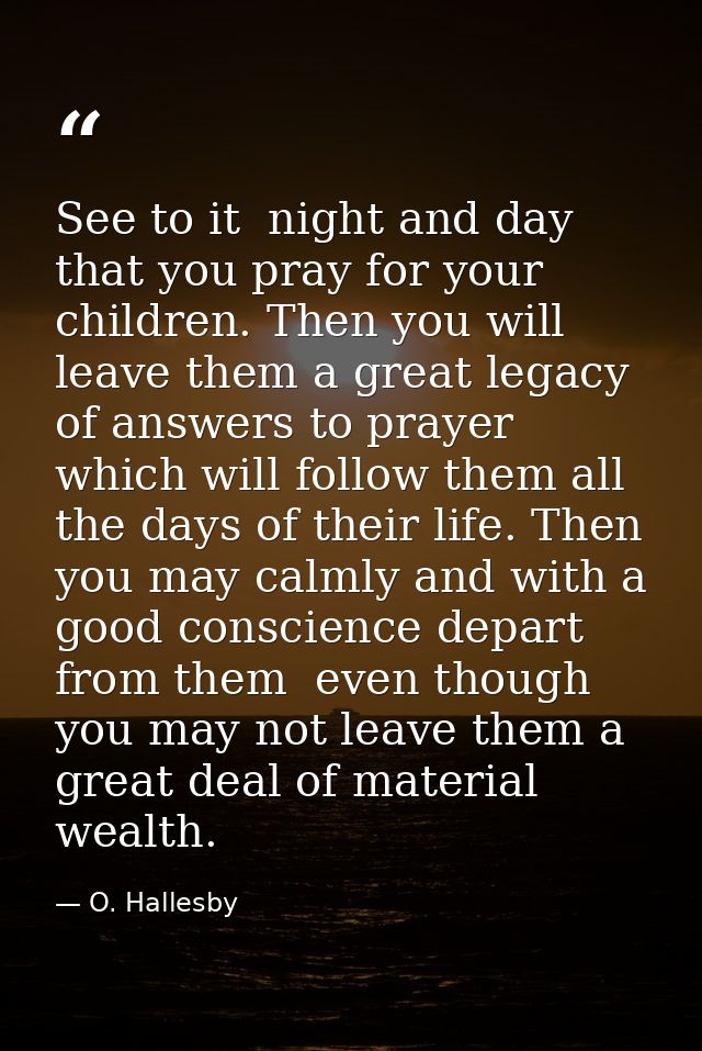 See to it  night and day  that you pray for your children. Then you will leave them a great legacy of answers to prayer  — O. Hallesby