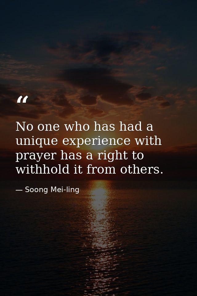 No one who has had a unique experience with prayer has a right to withhold it from others. — Soong Mei-ling