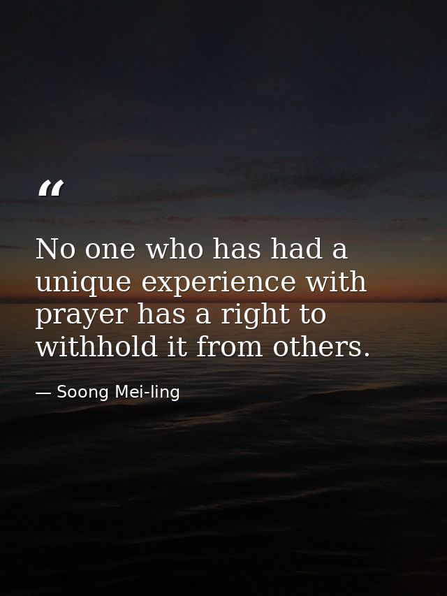 No one who has had a unique experience with prayer has a right to withhold it from others. — Soong Mei-ling