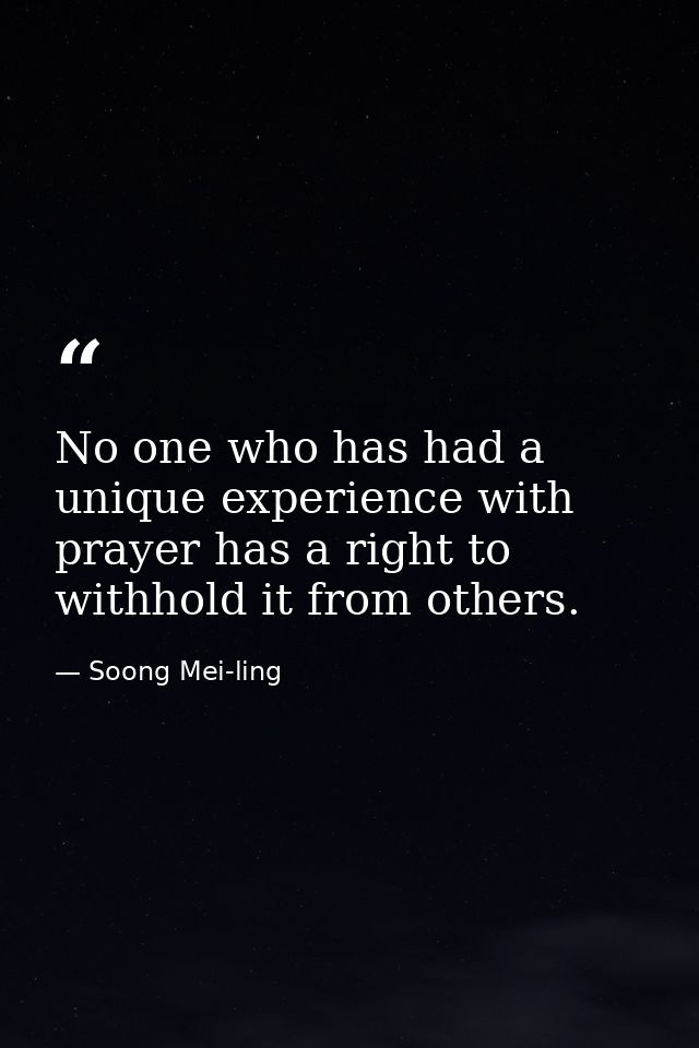 No one who has had a unique experience with prayer has a right to withhold it from others. — Soong Mei-ling