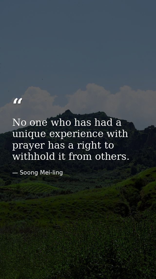 No one who has had a unique experience with prayer has a right to withhold it from others. — Soong Mei-ling