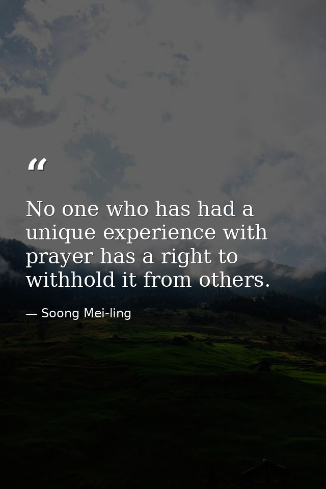 No one who has had a unique experience with prayer has a right to withhold it from others. — Soong Mei-ling