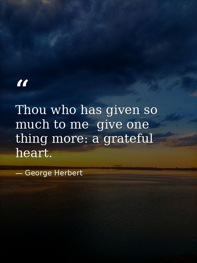 Thou who has given so much to me  give one thing more: a grateful heart. — George Herbert