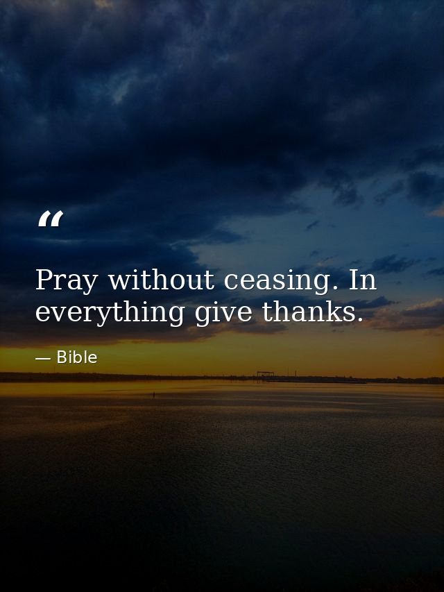 Pray without ceasing. In everything give thanks. — Bible