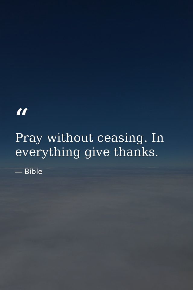Pray without ceasing. In everything give thanks. — Bible