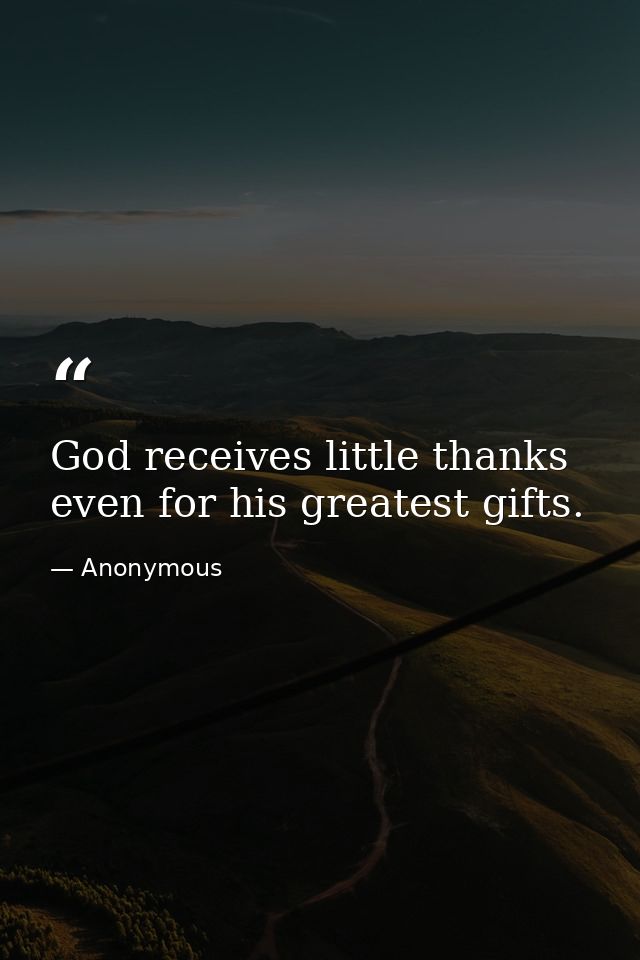 God receives little thanks  even for his greatest gifts. — Anonymous