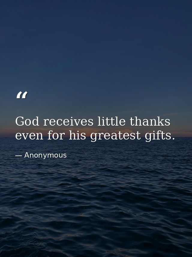 God receives little thanks  even for his greatest gifts. — Anonymous