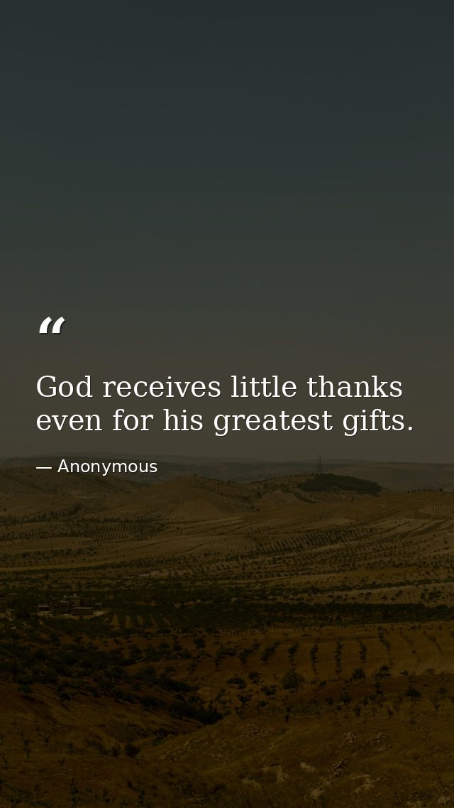 God receives little thanks  even for his greatest gifts. — Anonymous