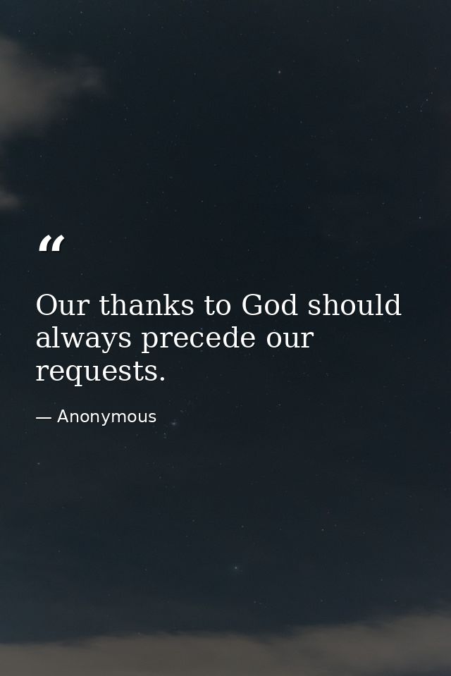 Our thanks to God should always precede our requests. — Anonymous