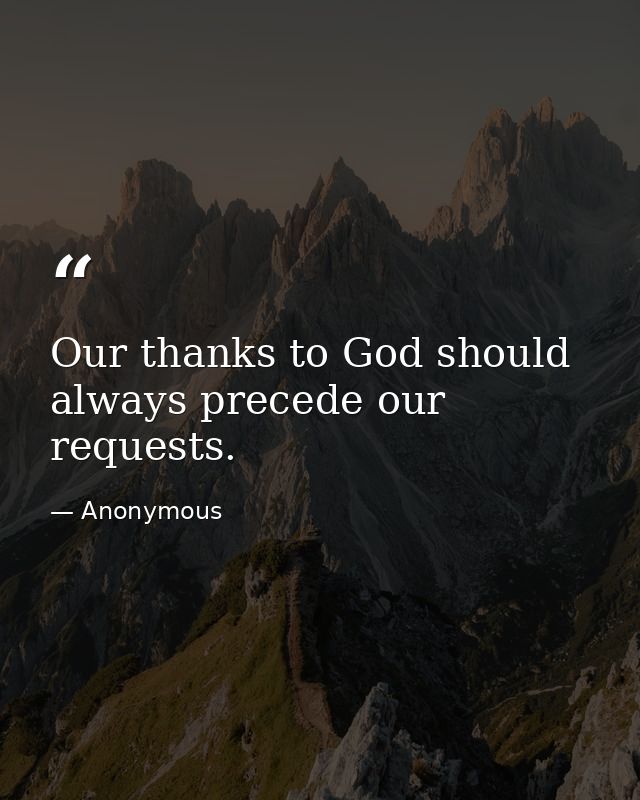 Our thanks to God should always precede our requests. — Anonymous