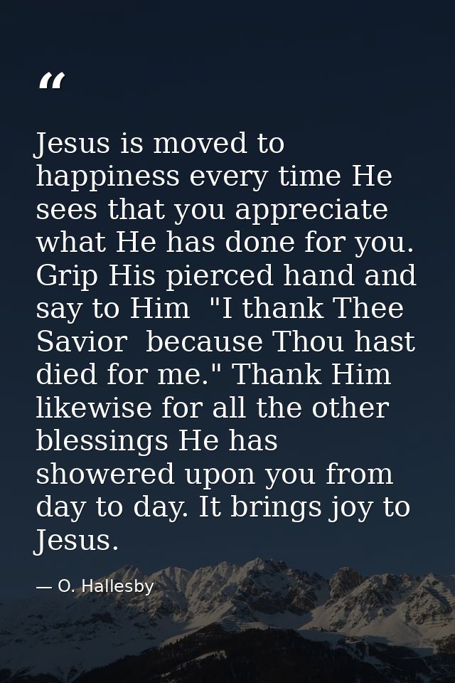 Jesus is moved to happiness every time He sees that you appreciate what He has done for you. Grip His pierced hand and s — O. Hallesby