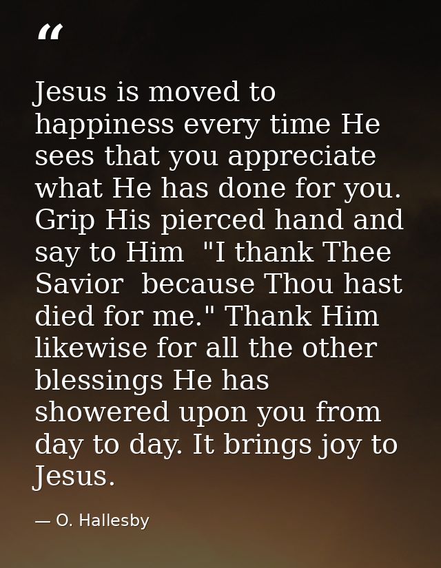 Jesus is moved to happiness every time He sees that you appreciate what He has done for you. Grip His pierced hand and s — O. Hallesby