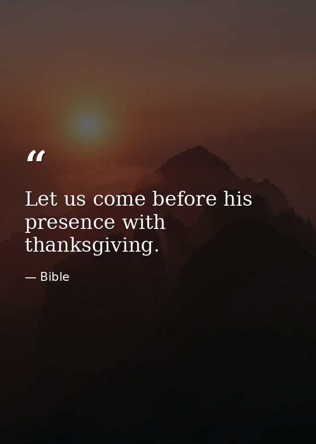 Let us come before his presence with thanksgiving. — Bible