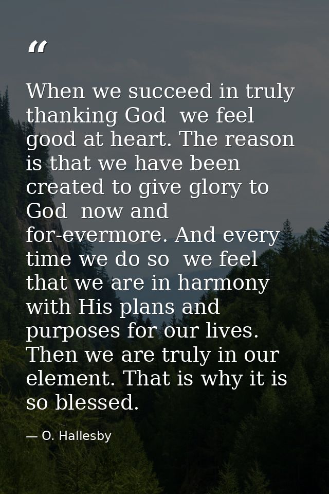 When we succeed in truly thanking God  we feel good at heart. The reason is that we have been created to give glory to G — O. Hallesby
