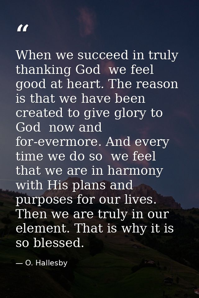 When we succeed in truly thanking God  we feel good at heart. The reason is that we have been created to give glory to G — O. Hallesby