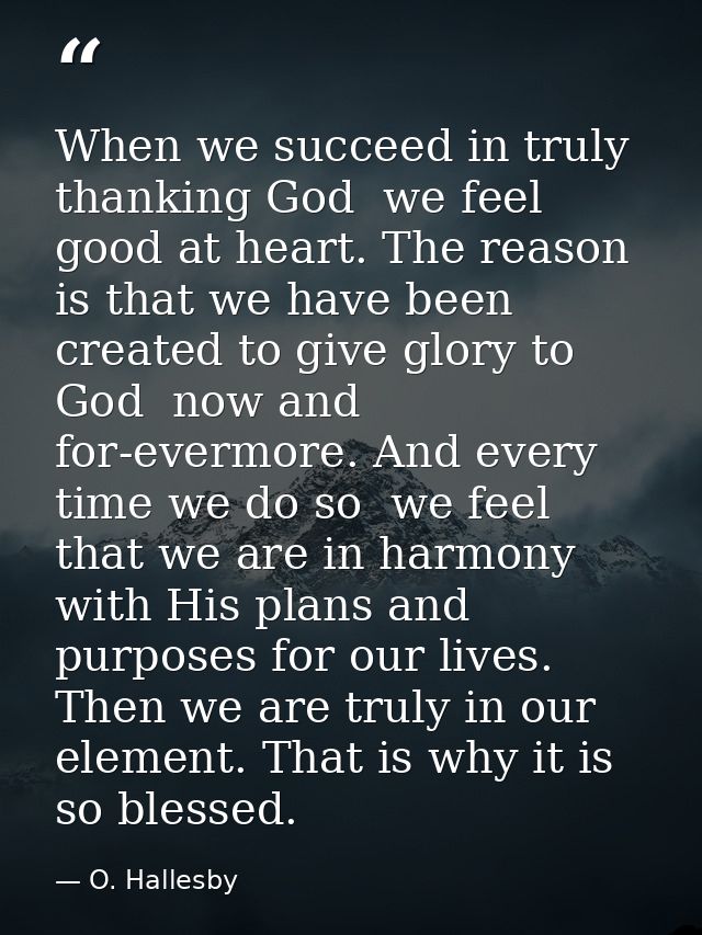 When we succeed in truly thanking God  we feel good at heart. The reason is that we have been created to give glory to G — O. Hallesby