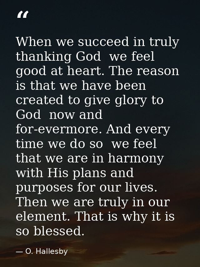 When we succeed in truly thanking God  we feel good at heart. The reason is that we have been created to give glory to G — O. Hallesby