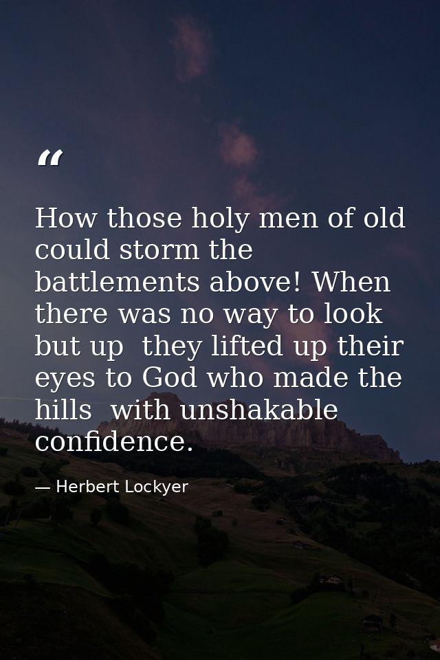 How those holy men of old could storm the battlements above! When there was no way to look but up  they lifted up their  — Herbert Lockyer