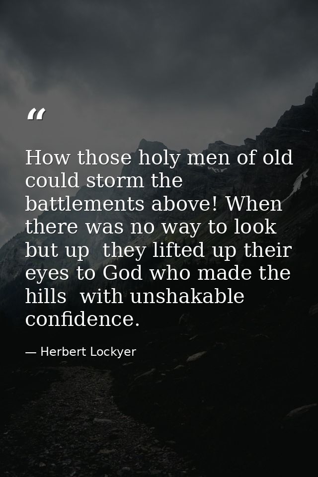 How those holy men of old could storm the battlements above! When there was no way to look but up  they lifted up their  — Herbert Lockyer