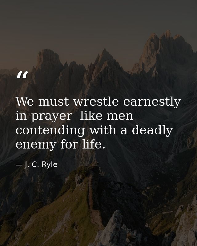 We must wrestle earnestly in prayer  like men contending with a deadly enemy for life. — J. C. Ryle