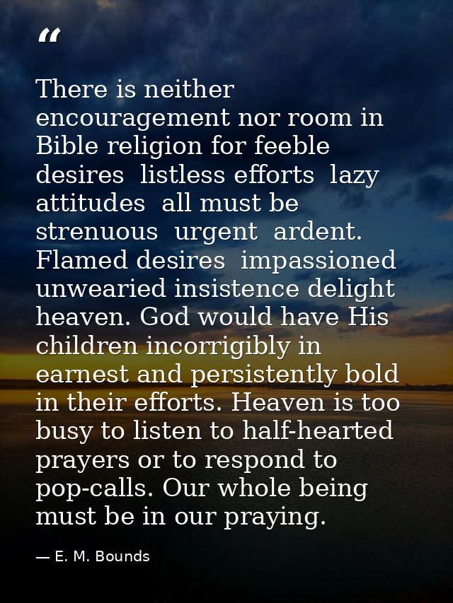 There is neither encouragement nor room in Bible religion for feeble desires  listless efforts  lazy attitudes  all must — E. M. Bounds