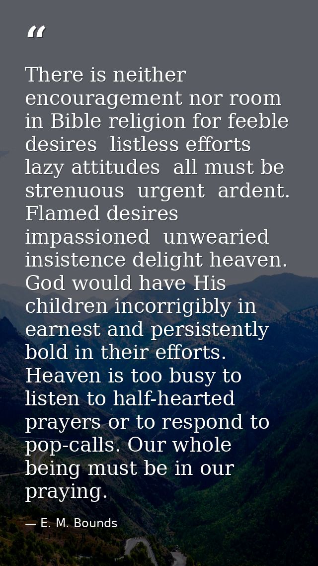 There is neither encouragement nor room in Bible religion for feeble desires  listless efforts  lazy attitudes  all must — E. M. Bounds