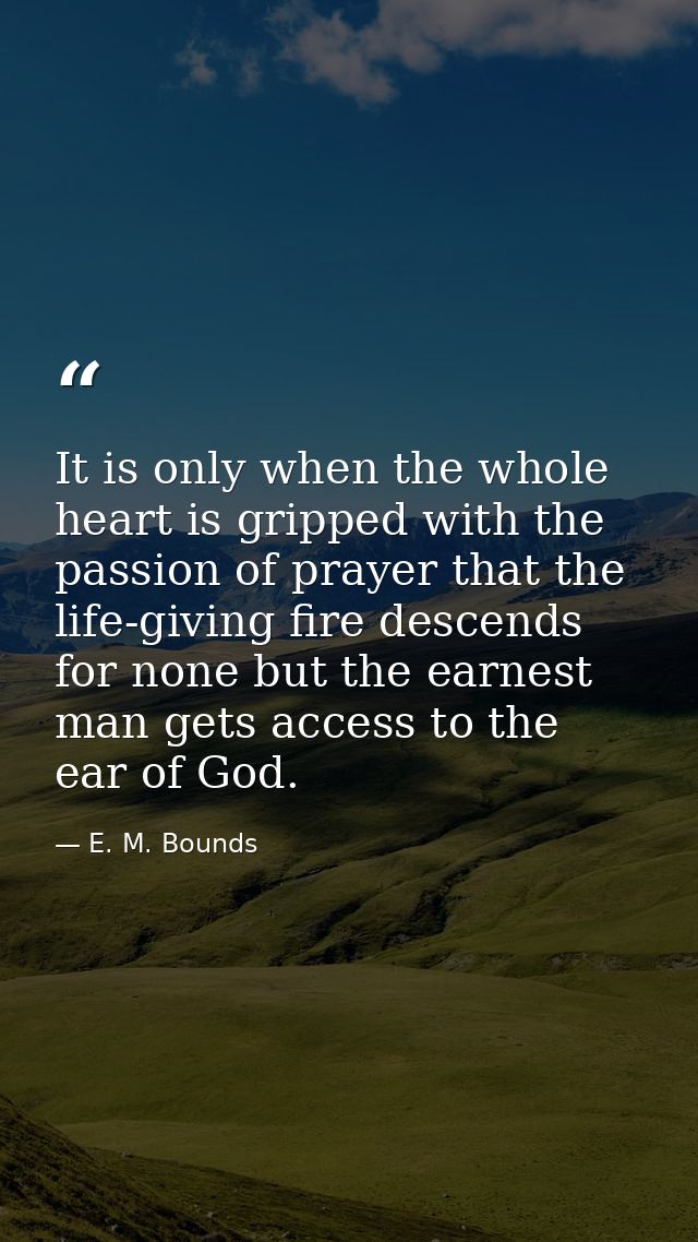 It is only when the whole heart is gripped with the passion of prayer that the life-giving fire descends  for none but t — E. M. Bounds