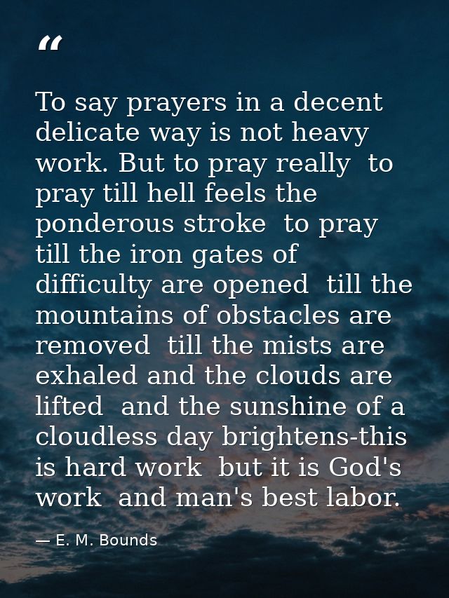 To say prayers in a decent  delicate way is not heavy work. But to pray really  to pray till hell feels the ponderous st — E. M. Bounds