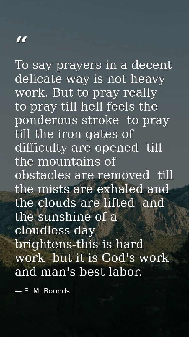 To say prayers in a decent  delicate way is not heavy work. But to pray really  to pray till hell feels the ponderous st — E. M. Bounds