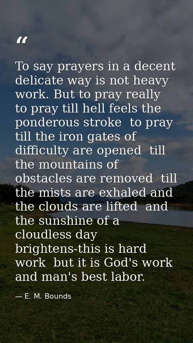 To say prayers in a decent  delicate way is not heavy work. But to pray really  to pray till hell feels the ponderous st — E. M. Bounds