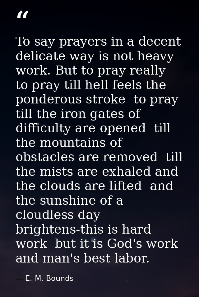 To say prayers in a decent  delicate way is not heavy work. But to pray really  to pray till hell feels the ponderous st — E. M. Bounds