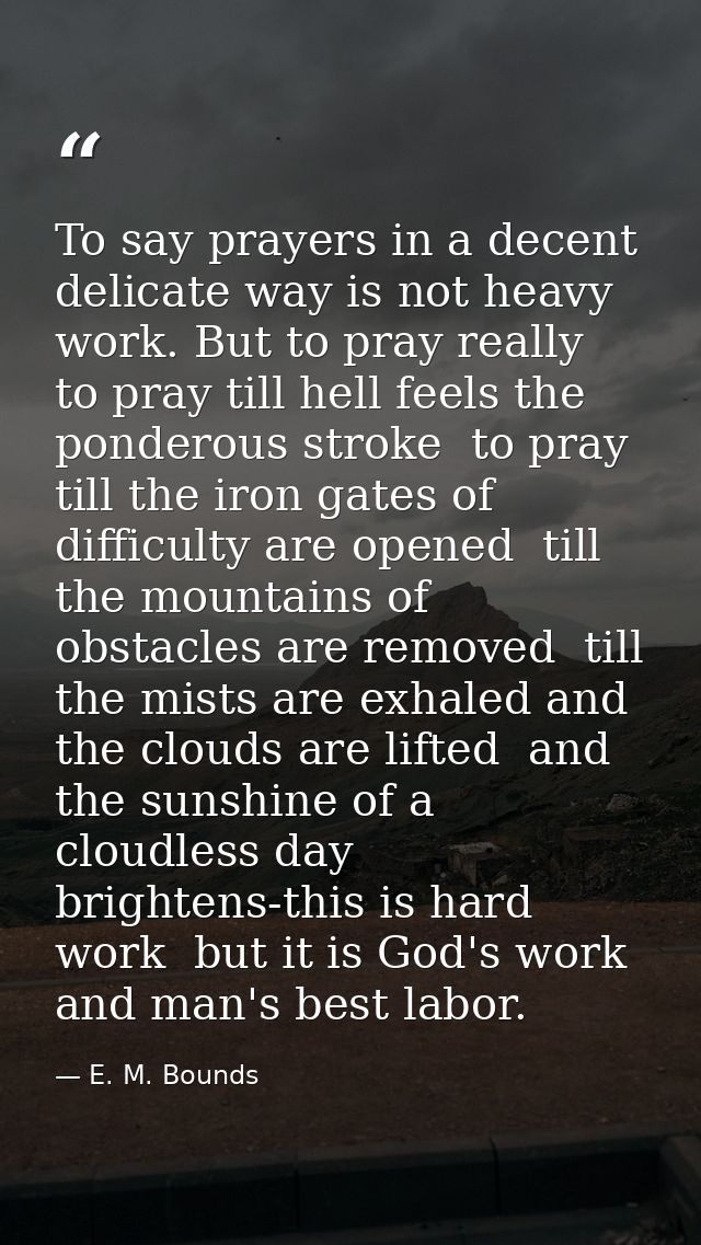 To say prayers in a decent  delicate way is not heavy work. But to pray really  to pray till hell feels the ponderous st — E. M. Bounds