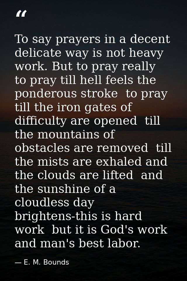 To say prayers in a decent  delicate way is not heavy work. But to pray really  to pray till hell feels the ponderous st — E. M. Bounds