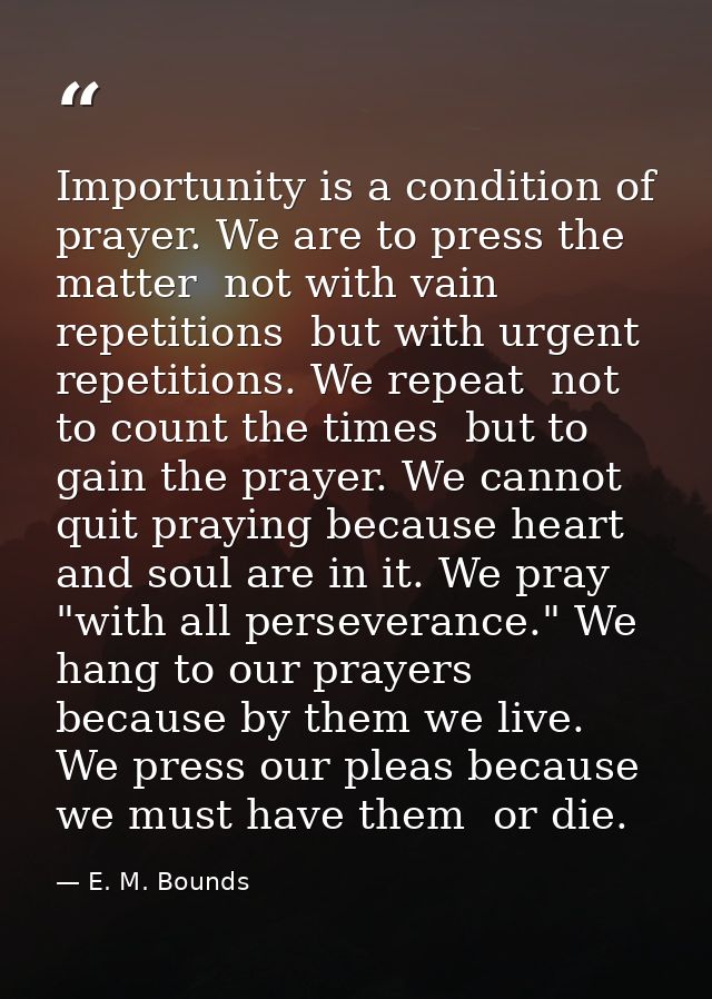 Importunity is a condition of prayer. We are to press the matter  not with vain repetitions  but with urgent repetitions — E. M. Bounds
